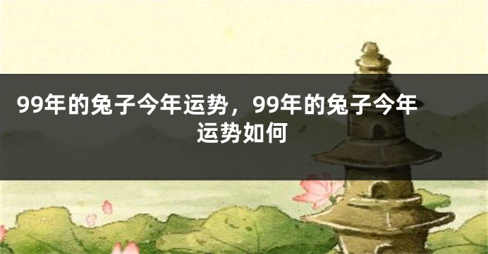 99年的兔子今年运势，99年的兔子今年运势如何