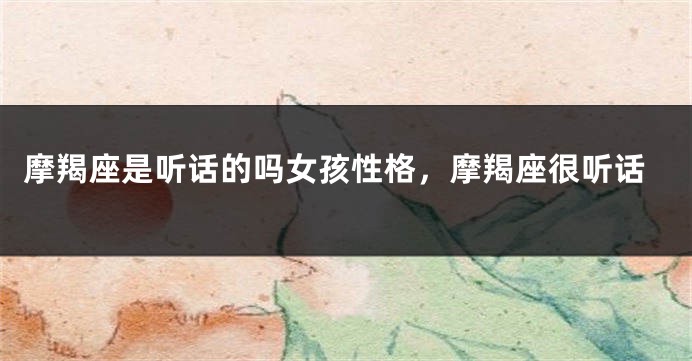 摩羯座是听话的吗女孩性格，摩羯座很听话