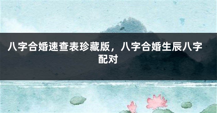 八字合婚速查表珍藏版,八字合婚生辰八字配对