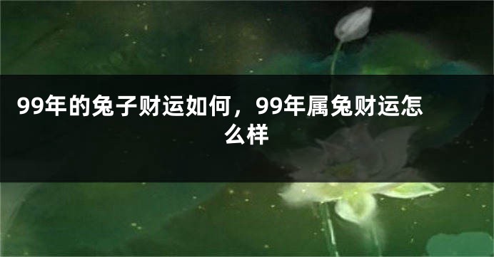 99年的兔子财运如何，99年属兔财运怎么样