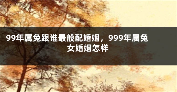 99年属兔跟谁最般配婚姻，999年属兔女婚姻怎样
