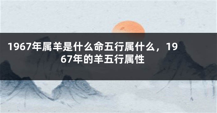 1967年属羊是什么命五行属什么，1967年的羊五行属性