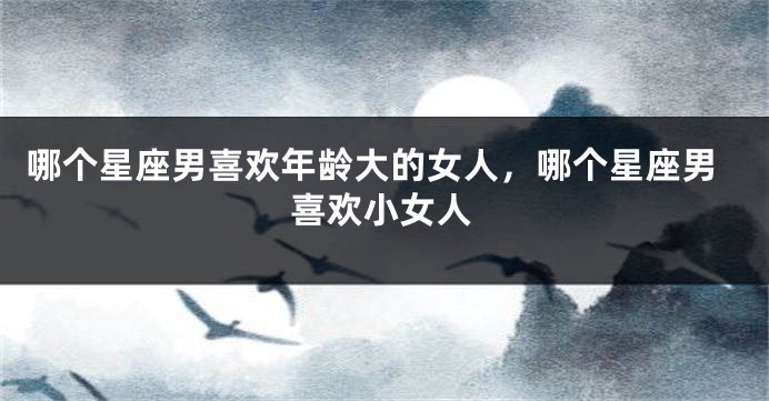 哪个星座男喜欢年龄大的女人，哪个星座男喜欢小女人