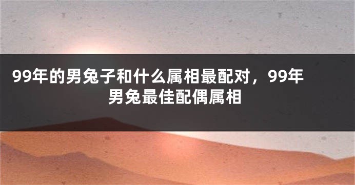 99年的男兔子和什么属相最配对，99年男兔最佳配偶属相