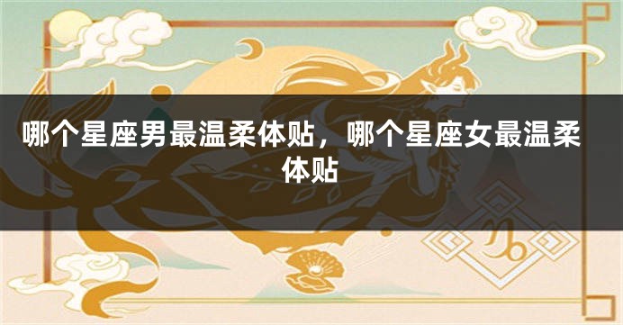 哪个星座男最温柔体贴，哪个星座女最温柔体贴