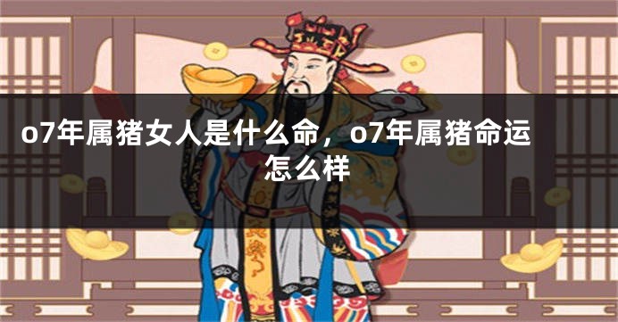 o7年属猪女人是什么命，o7年属猪命运怎么样