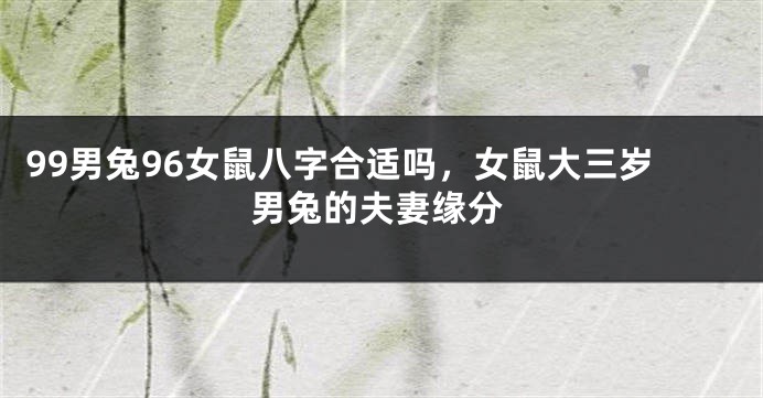 99男兔96女鼠八字合适吗，女鼠大三岁男兔的夫妻缘分
