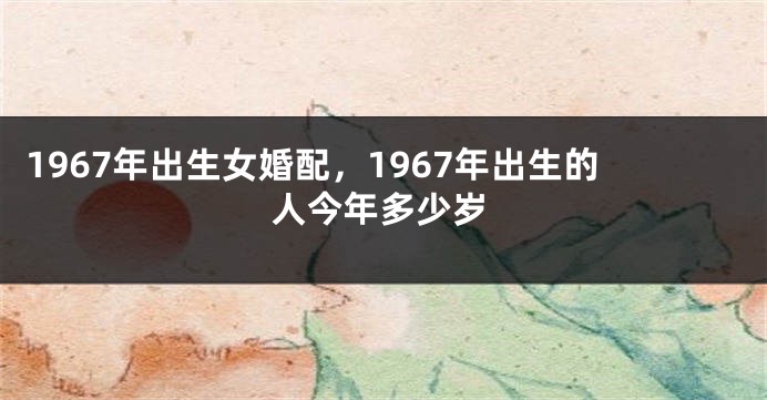 1967年出生女婚配，1967年出生的人今年多少岁
