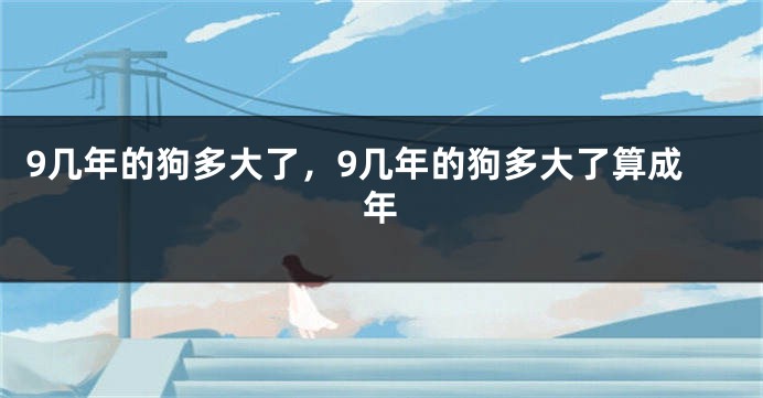 9几年的狗多大了，9几年的狗多大了算成年