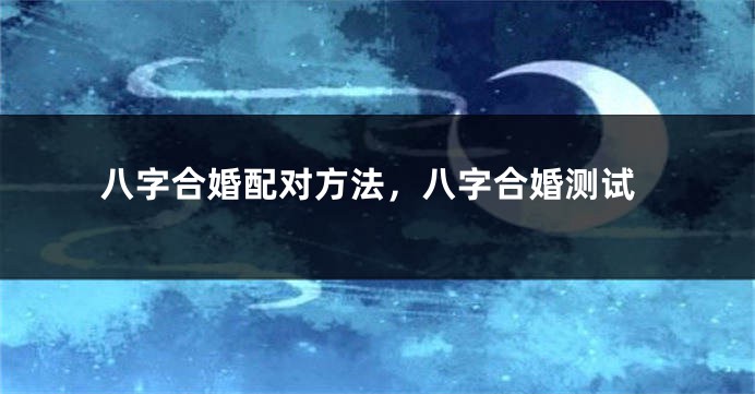 八字合婚配对方法，八字合婚测试
