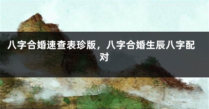 八字合婚速查表珍版，八字合婚生辰八字配对
