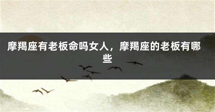 摩羯座有老板命吗女人，摩羯座的老板有哪些