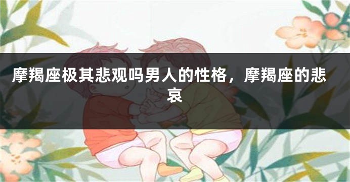 摩羯座极其悲观吗男人的性格，摩羯座的悲哀
