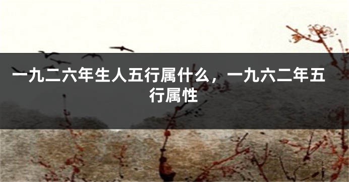 一九二六年生人五行属什么，一九六二年五行属性