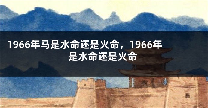 1966年马是水命还是火命，1966年是水命还是火命