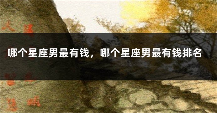 哪个星座男最有钱，哪个星座男最有钱排名