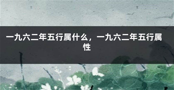 一九六二年五行属什么，一九六二年五行属性
