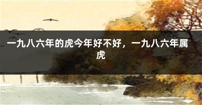一九八六年的虎今年好不好，一九八六年属虎