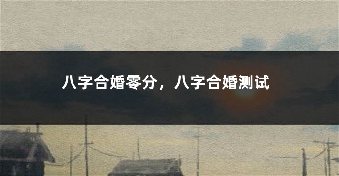 八字合婚零分，八字合婚测试