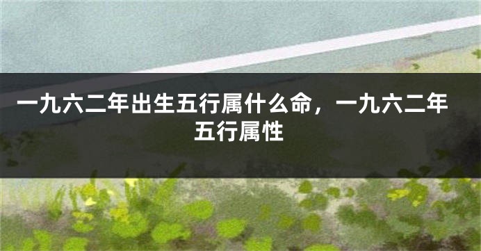 一九六二年出生五行属什么命，一九六二年五行属性