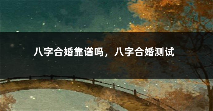 八字合婚靠谱吗，八字合婚测试