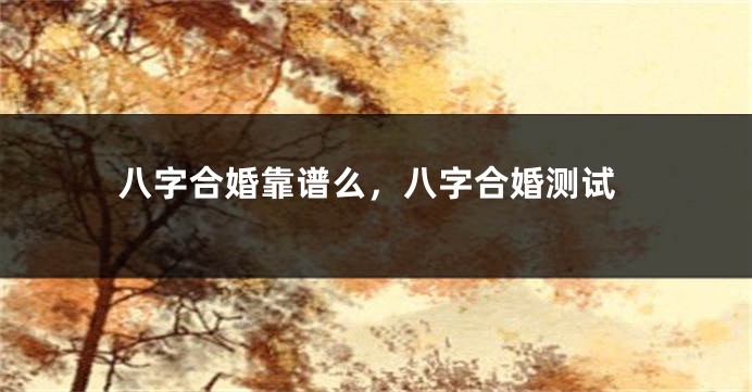 八字合婚靠谱么，八字合婚测试