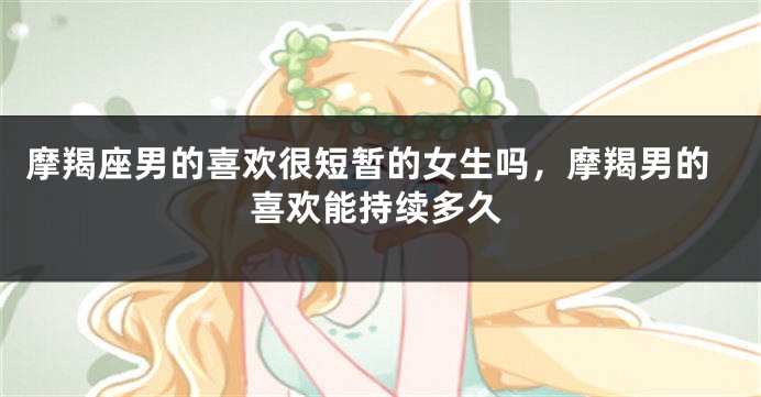 摩羯座男的喜欢很短暂的女生吗，摩羯男的喜欢能持续多久