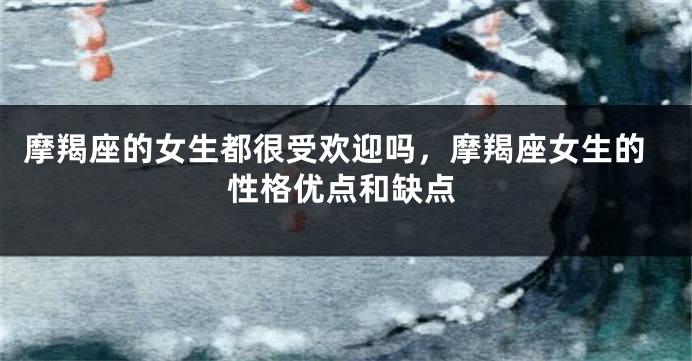 摩羯座的女生都很受欢迎吗，摩羯座女生的性格优点和缺点