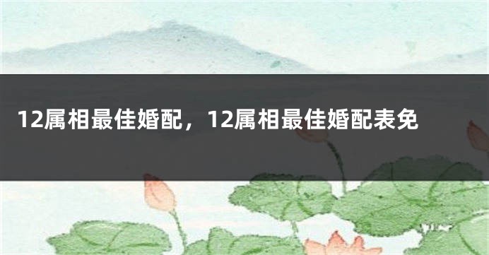 12属相最佳婚配，12属相最佳婚配表免