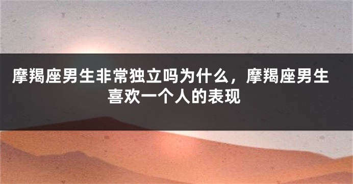 摩羯座男生非常独立吗为什么，摩羯座男生喜欢一个人的表现