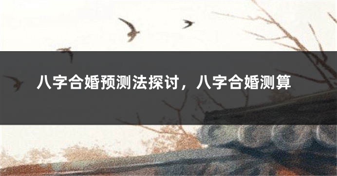 八字合婚预测法探讨,八字合婚测算