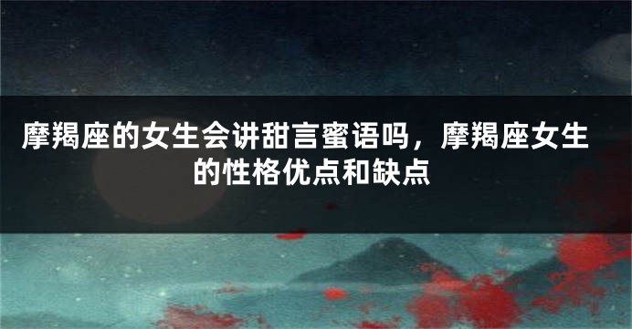 摩羯座的女生会讲甜言蜜语吗，摩羯座女生的性格优点和缺点