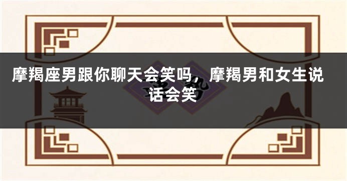 摩羯座男跟你聊天会笑吗，摩羯男和女生说话会笑
