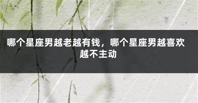 哪个星座男越老越有钱，哪个星座男越喜欢越不主动