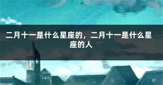 二月十一是什么星座的，二月十一是什么星座的人