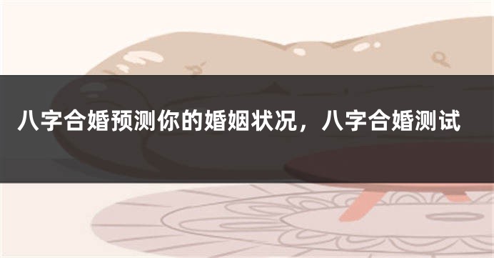 八字合婚预测你的婚姻状况，八字合婚测试