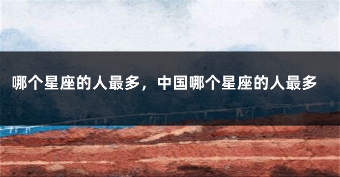 哪个星座的人最多，中国哪个星座的人最多