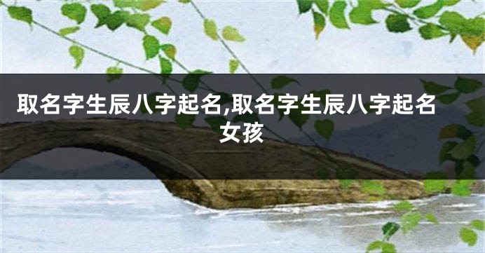 取名字生辰八字起名,取名字生辰八字起名女孩