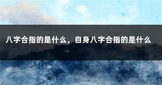八字合指的是什么,自身八字合指的是什么