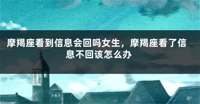 摩羯座看到信息会回吗女生，摩羯座看了信息不回该怎么办