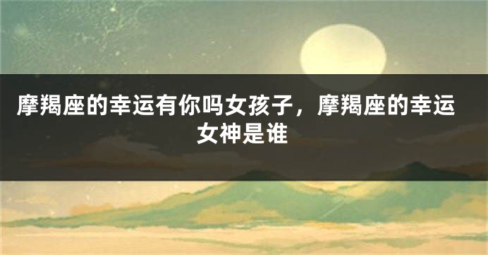 摩羯座的幸运有你吗女孩子，摩羯座的幸运女神是谁