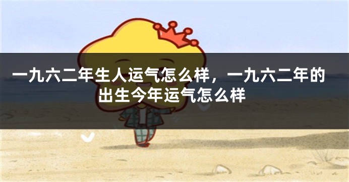 一九六二年生人运气怎么样，一九六二年的出生今年运气怎么样