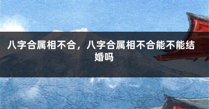 八字合属相不合,八字合属相不合能不能结婚吗