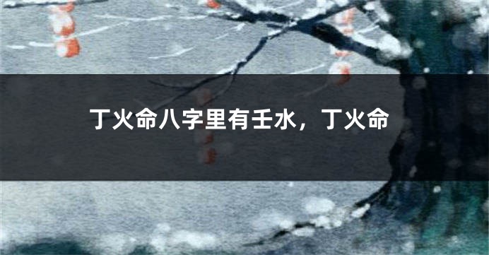 丁火命八字里有壬水，丁火命