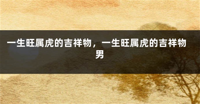 一生旺属虎的吉祥物，一生旺属虎的吉祥物男