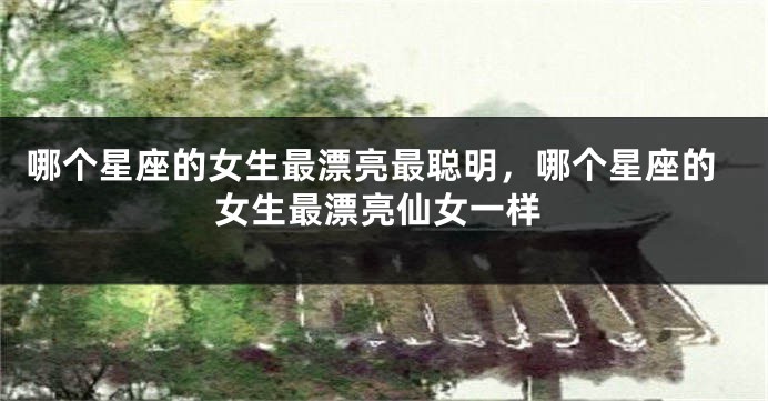 哪个星座的女生最漂亮最聪明，哪个星座的女生最漂亮仙女一样