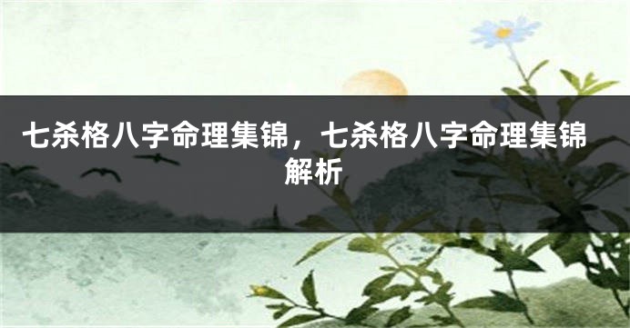 七杀格八字命理集锦，七杀格八字命理集锦解析