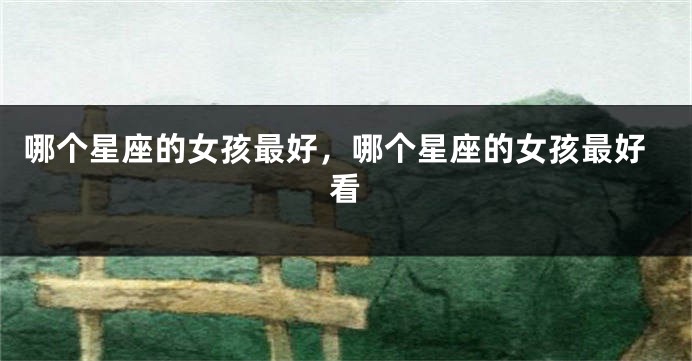 哪个星座的女孩最好，哪个星座的女孩最好看