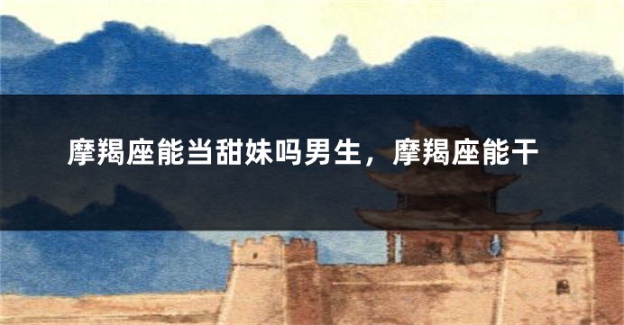 摩羯座能当甜妹吗男生，摩羯座能干