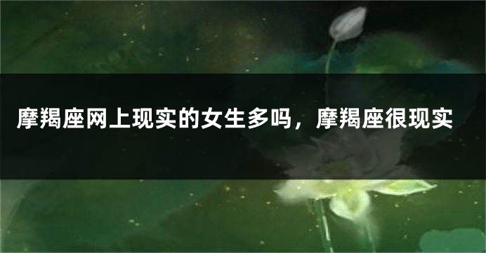 摩羯座网上现实的女生多吗，摩羯座很现实